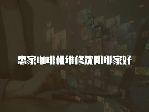 惠家咖啡機(jī)維修沈陽(yáng)哪家好