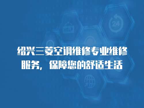 紹興三菱空調(diào)維修專業(yè)維修服務，保障您的舒適生活
