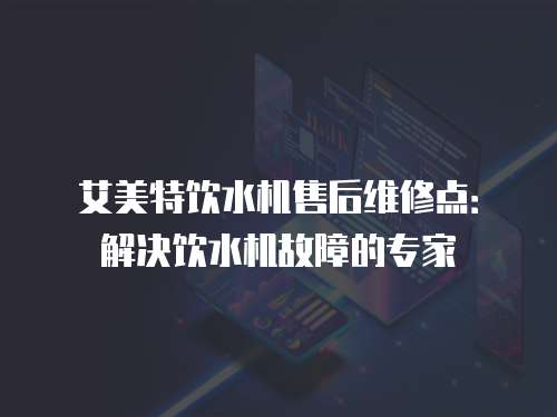 艾美特飲水機售后維修點：解決飲水機故障的專家