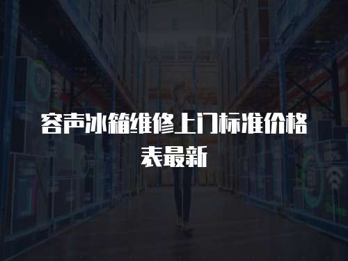 容聲冰箱維修上門標準價格表最新
