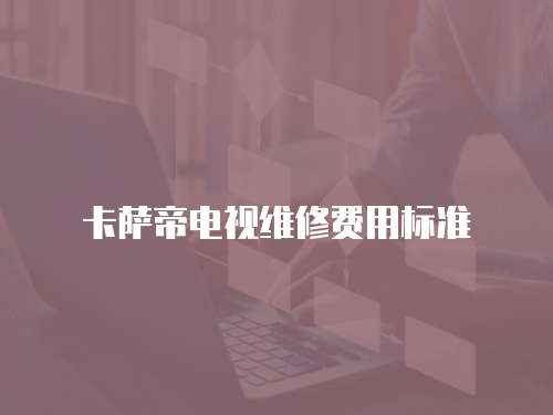 卡薩帝電視維修費用標準
