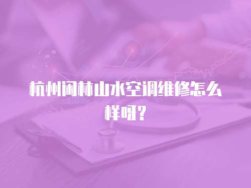 杭州閑林山水空調維修怎么樣呀？