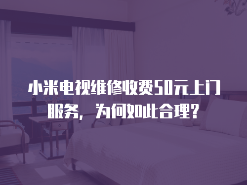 小米電視維修收費50元上門服務，為何如此合理？