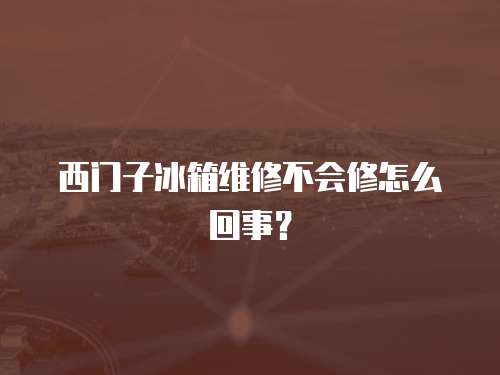 西門子冰箱維修不會修怎么回事？