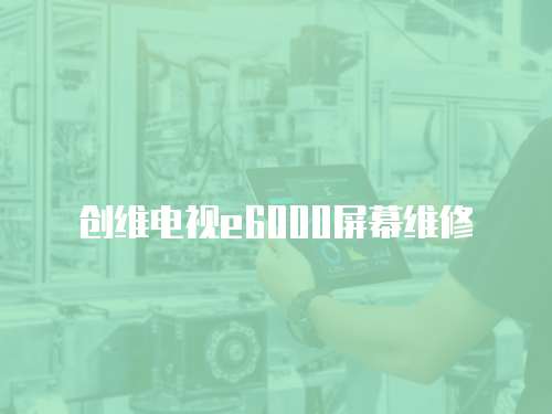 創(chuàng)維電視e6000屏幕維修