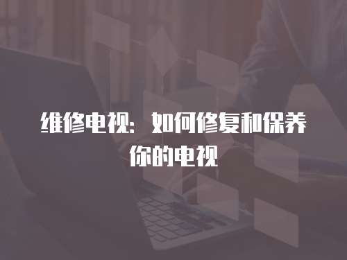 維修電視：如何修復和保養你的電視