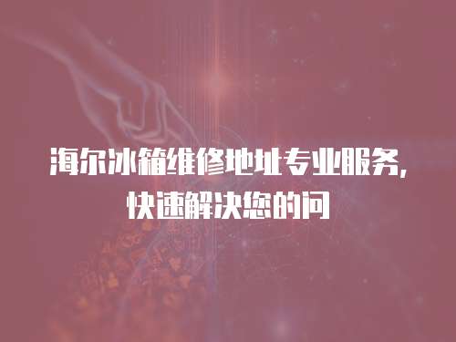 海爾冰箱維修地址專業服務，快速解決您的問