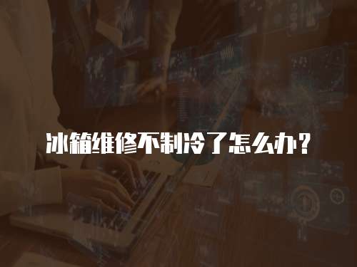 冰箱維修不制冷了怎么辦？