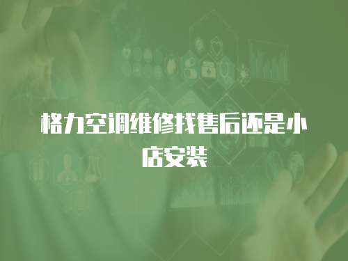 格力空調維修找售后還是小店安裝