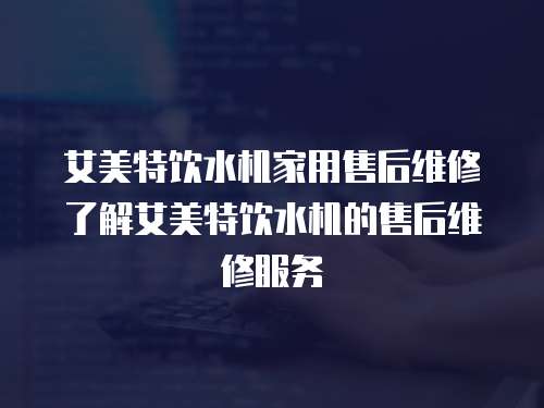 艾美特飲水機家用售后維修了解艾美特飲水機的售后維修服務