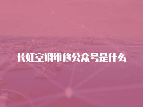 長虹空調(diào)維修公眾號是什么