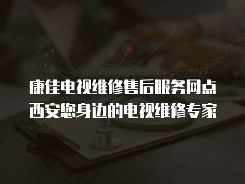 康佳電視維修售后服務網點西安您身邊的電視維修專家