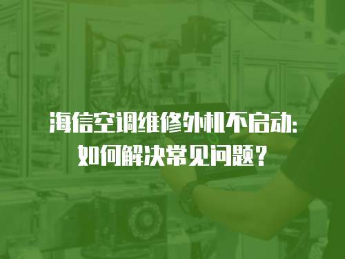 海信空調維修外機不啟動：如何解決常見問題？