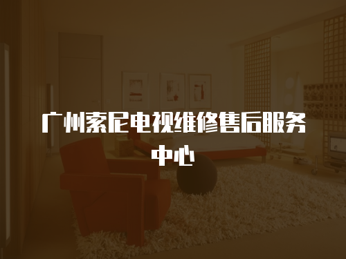 廣州索尼電視維修售后服務中心