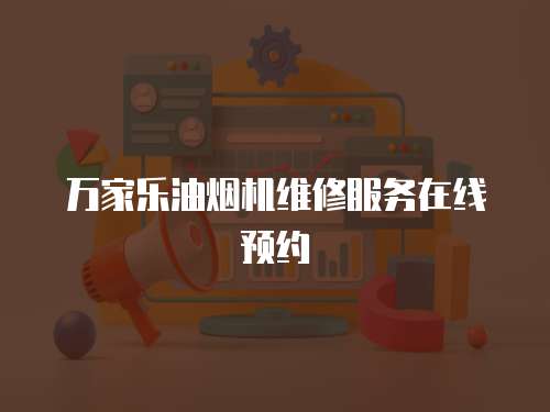 萬家樂油煙機(jī)維修服務(wù)在線預(yù)約