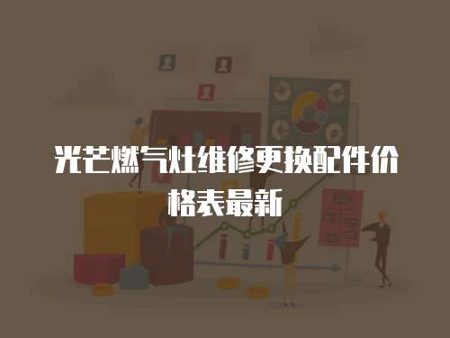 光芒燃?xì)庠罹S修更換配件價格表最新