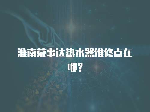 淮南榮事達熱水器維修點在哪？