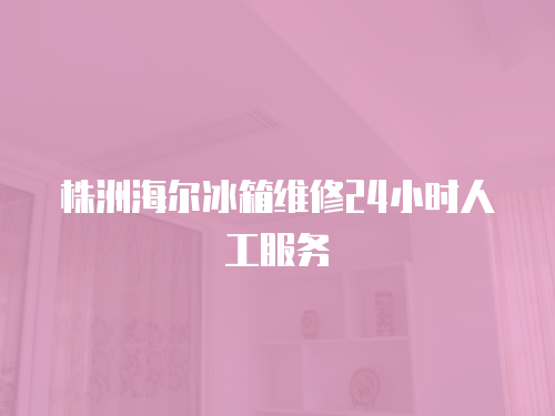 株洲海爾冰箱維修24小時人工服務(wù)