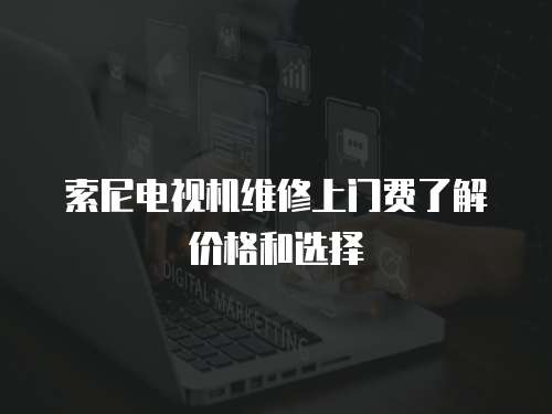 索尼電視機維修上門費了解價格和選擇