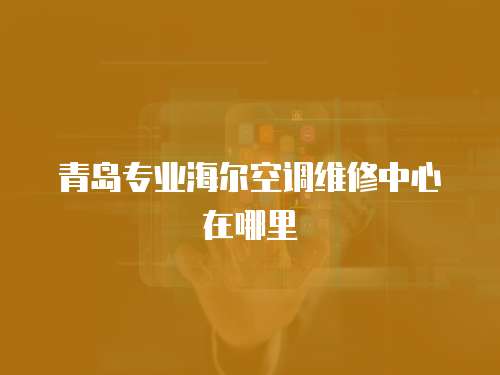 青島專業海爾空調維修中心在哪里