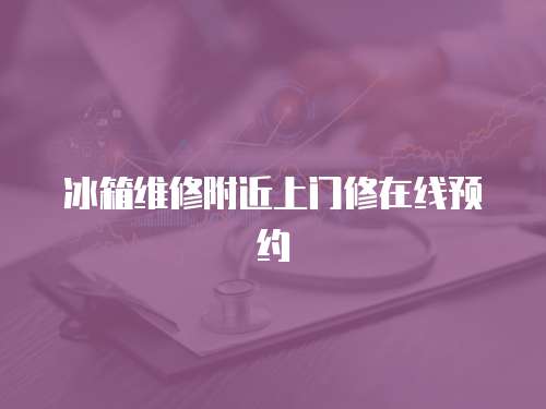 冰箱維修附近上門修在線預(yù)約