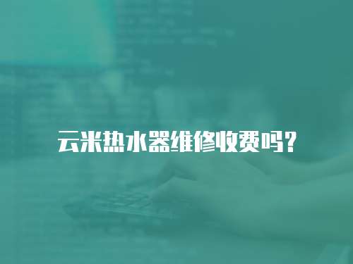 云米熱水器維修收費嗎？