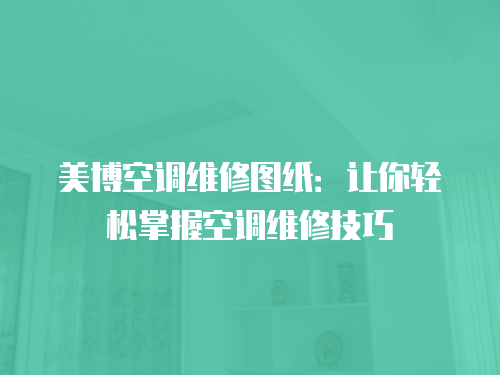 美博空調(diào)維修圖紙：讓你輕松掌握空調(diào)維修技巧