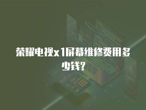 榮耀電視x1屏幕維修費(fèi)用多少錢？
