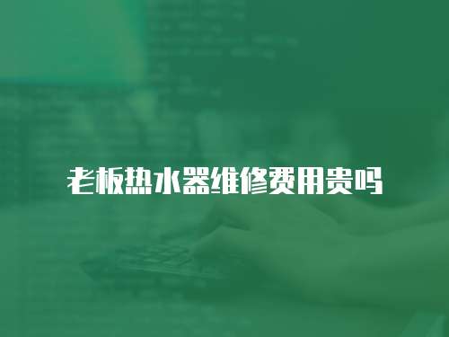 老板熱水器維修費用貴嗎