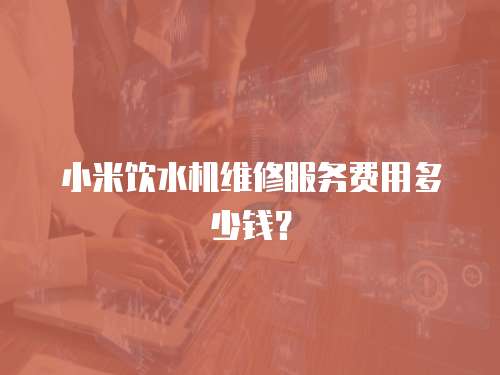 小米飲水機維修服務費用多少錢？