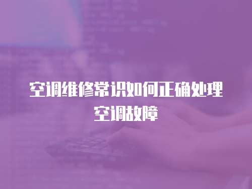 空調維修常識如何正確處理空調故障