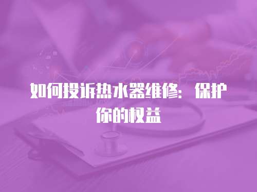 如何投訴熱水器維修：保護你的權益