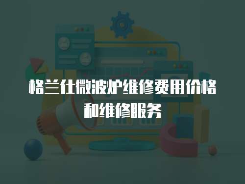 格蘭仕微波爐維修費用價格和維修服務