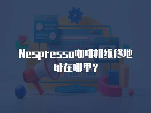 Nespresso咖啡機維修地址在哪里？