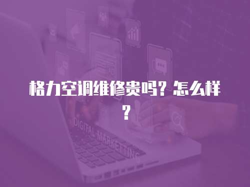 格力空調維修貴嗎？怎么樣？