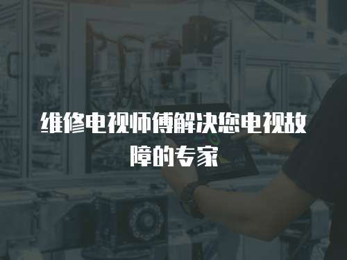 維修電視師傅解決您電視故障的專家