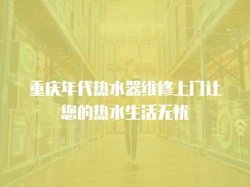 重慶年代熱水器維修上門讓您的熱水生活無憂
