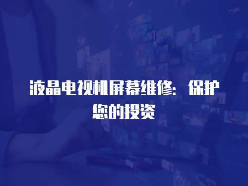 液晶電視機(jī)屏幕維修：保護(hù)您的投資