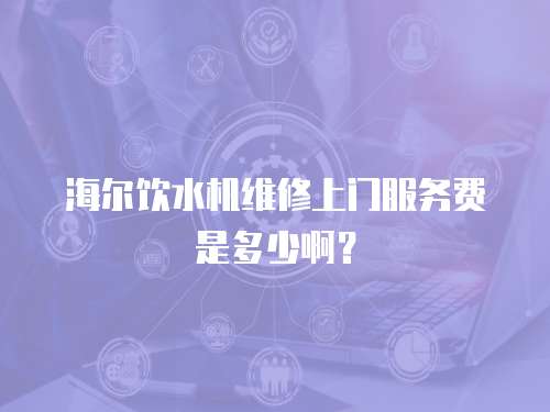海爾飲水機維修上門服務費是多少啊？