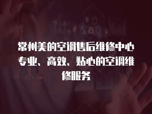 常州美的空調售后維修中心專業、高效、貼心的空調維修服務