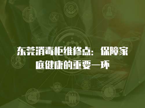 東莞消毒柜維修點(diǎn)：保障家庭健康的重要一環(huán)