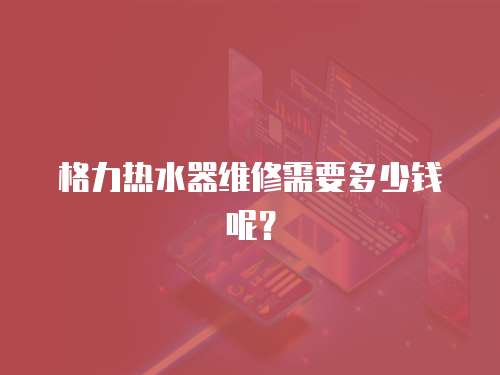 格力熱水器維修需要多少錢呢？