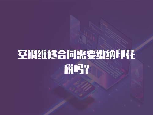 空調維修合同需要繳納印花稅嗎？