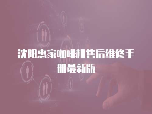 沈陽惠家咖啡機售后維修手冊最新版