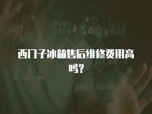 西門子冰箱售后維修費用高嗎？