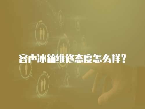 容聲冰箱維修態度怎么樣？