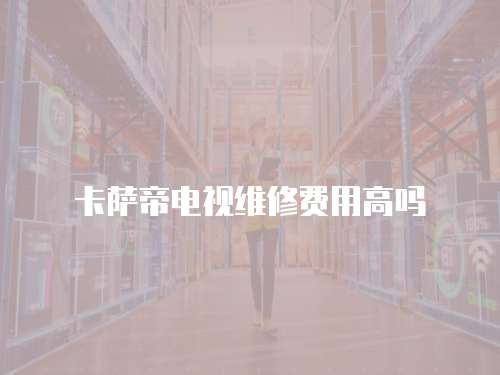卡薩帝電視維修費用高嗎