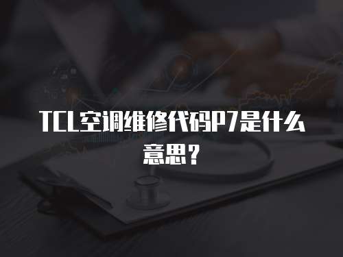 TCL空調維修代碼P7是什么意思？