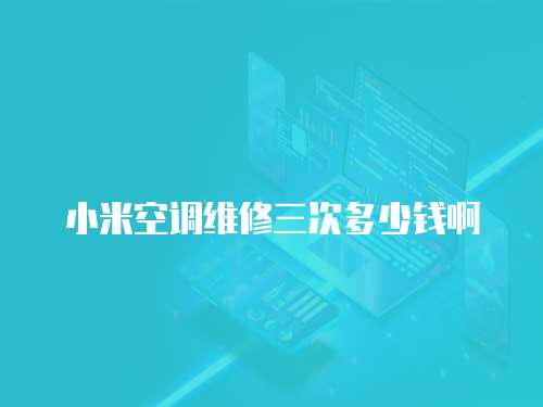 小米空調(diào)維修三次多少錢啊