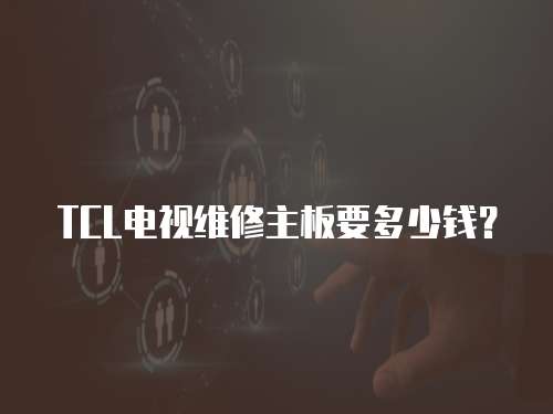 TCL電視維修主板要多少錢？